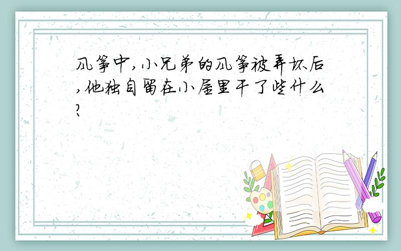 风筝中,小兄弟的风筝被弄坏后,他独自留在小屋里干了些什么?