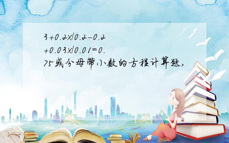 3+0.2x/0.2-0.2+0.03x/0.01=0.75或分母带小数的方程计算题,