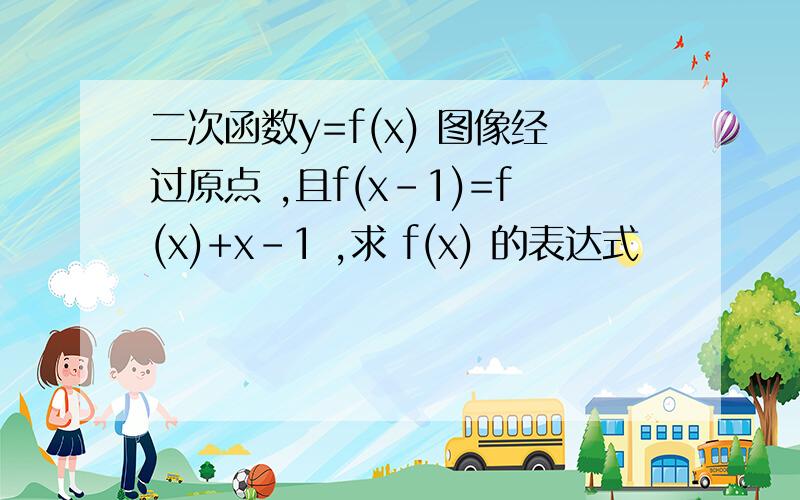 二次函数y=f(x) 图像经过原点 ,且f(x-1)=f(x)+x-1 ,求 f(x) 的表达式