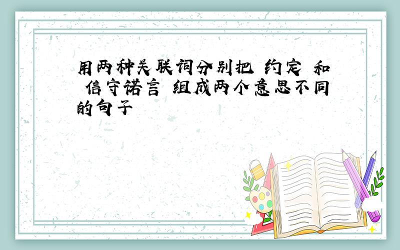 用两种关联词分别把 约定 和 信守诺言 组成两个意思不同的句子