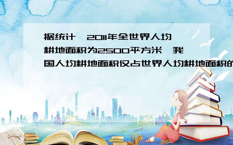 据统计,2011年全世界人均耕地面积为2500平方米,我国人均耕地面积仅占世界人均耕地面积的125分之53我国人均耕地面