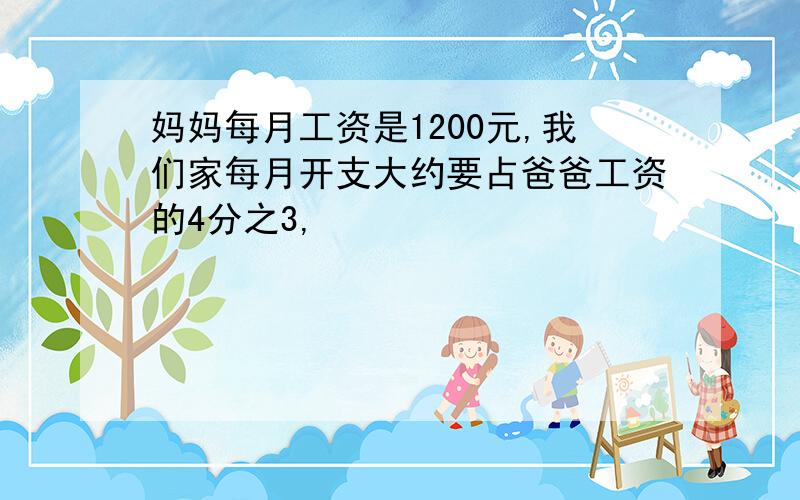 妈妈每月工资是1200元,我们家每月开支大约要占爸爸工资的4分之3,