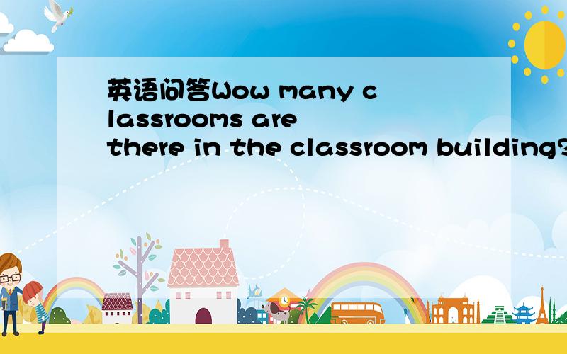 英语问答Wow many classrooms are there in the classroom building?