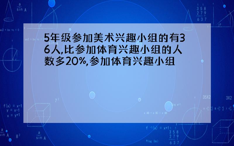 5年级参加美术兴趣小组的有36人,比参加体育兴趣小组的人数多20%,参加体育兴趣小组