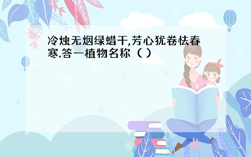 冷烛无烟绿蜡干,芳心犹卷怯春寒.答一植物名称（ ）