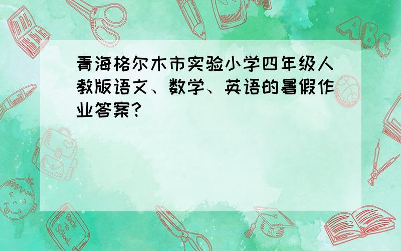 青海格尔木市实验小学四年级人教版语文、数学、英语的暑假作业答案?