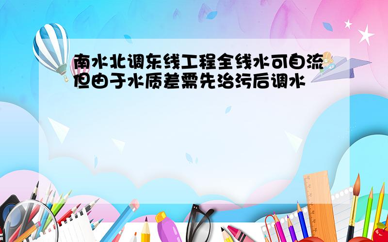 南水北调东线工程全线水可自流但由于水质差需先治污后调水