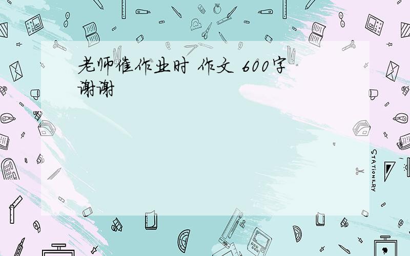 老师催作业时 作文 600字谢谢