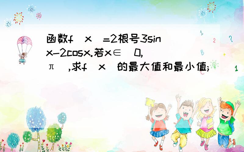 函数f(x)=2根号3sinx-2cosx.若x∈[0,π],求f(x)的最大值和最小值;