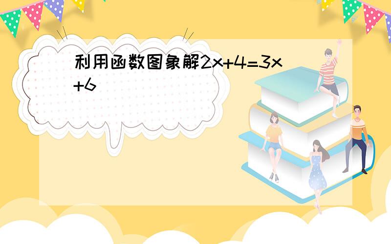 利用函数图象解2x+4=3x+6