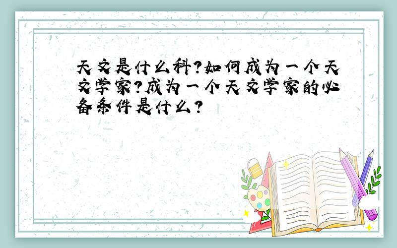 天文是什么科?如何成为一个天文学家?成为一个天文学家的必备条件是什么?