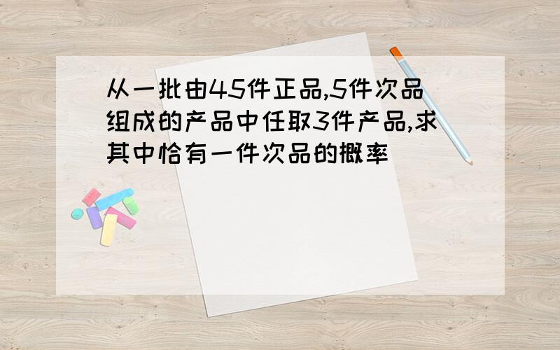 从一批由45件正品,5件次品组成的产品中任取3件产品,求其中恰有一件次品的概率