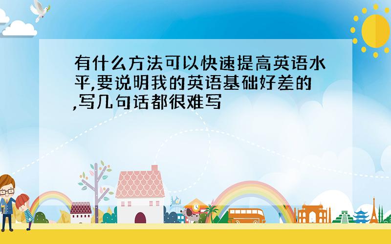 有什么方法可以快速提高英语水平,要说明我的英语基础好差的,写几句话都很难写