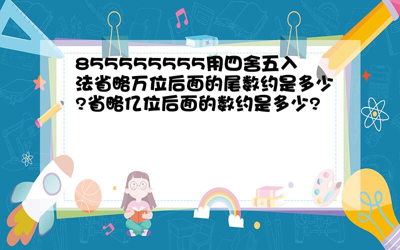 855555555用四舍五入法省略万位后面的尾数约是多少?省略亿位后面的数约是多少?