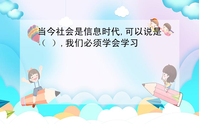 当今社会是信息时代,可以说是（ ）,我们必须学会学习