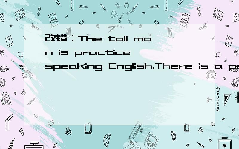 改错：The tall man is practice speaking English.There is a peop