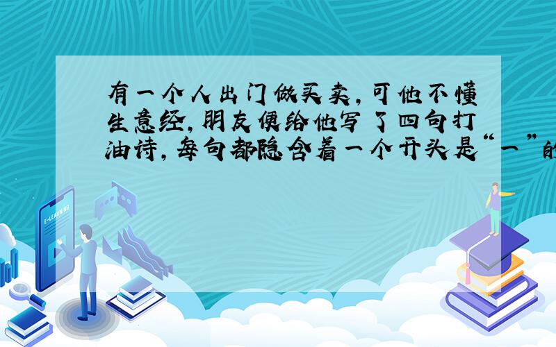 有一个人出门做买卖,可他不懂生意经,朋友便给他写了四句打油诗,每句都隐含着一个开头是“一”的成语,