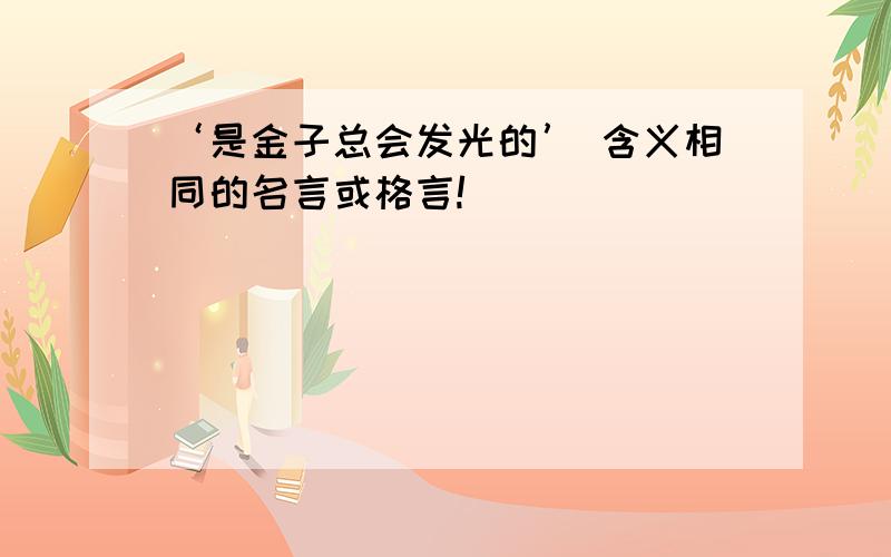 ‘是金子总会发光的’ 含义相同的名言或格言!