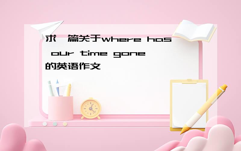 求一篇关于where has our time gone的英语作文