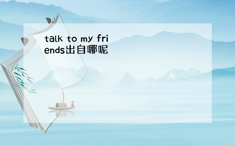 talk to my friends出自哪呢