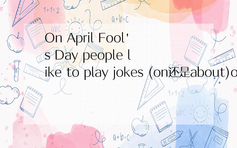 On April Fool's Day people like to play jokes (on还是about)oth