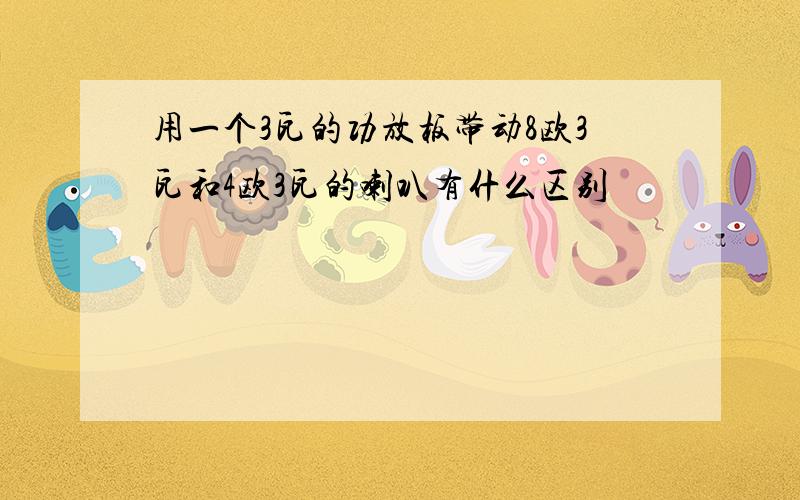 用一个3瓦的功放板带动8欧3瓦和4欧3瓦的喇叭有什么区别