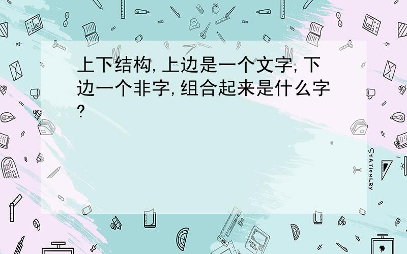 上下结构,上边是一个文字,下边一个非字,组合起来是什么字?