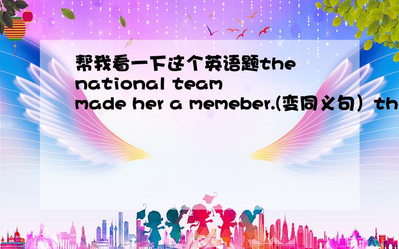 帮我看一下这个英语题the national team made her a memeber.(变同义句）the nat