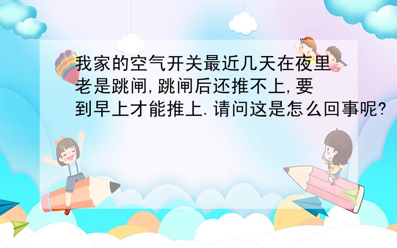 我家的空气开关最近几天在夜里老是跳闸,跳闸后还推不上,要到早上才能推上.请问这是怎么回事呢?