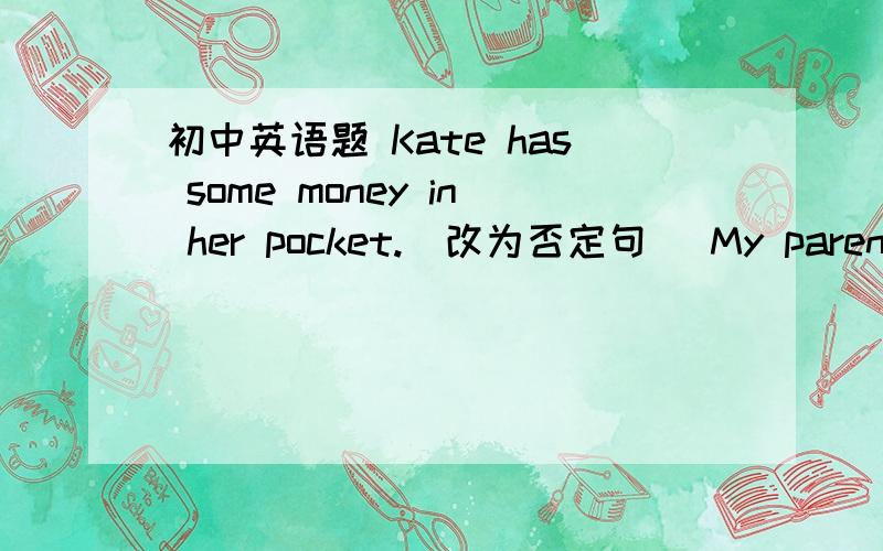 初中英语题 Kate has some money in her pocket.(改为否定句) My parents h