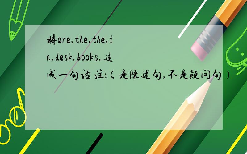 将are,the,the,in,desk,books,连成一句话 注：（是陈述句,不是疑问句）