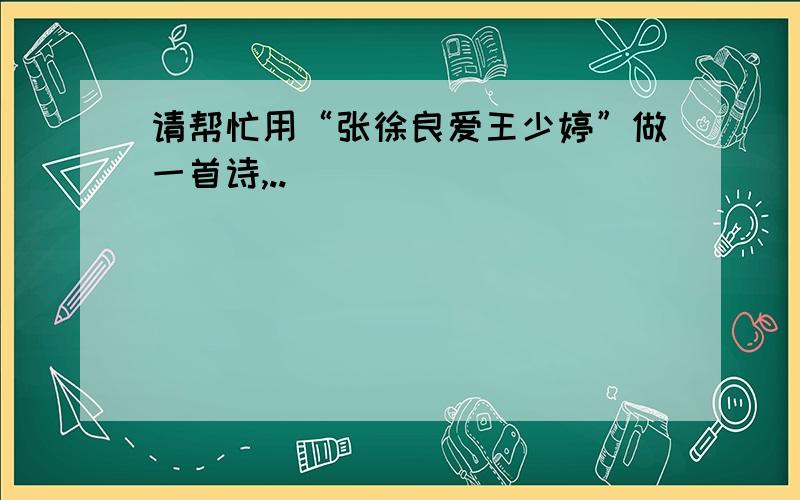 请帮忙用“张徐良爱王少婷”做一首诗,..