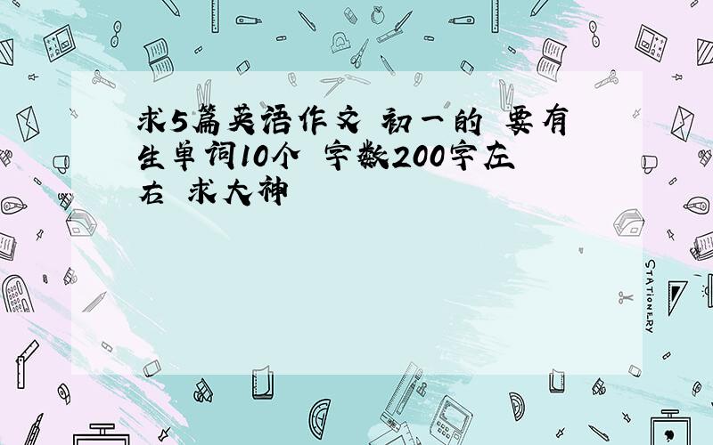 求5篇英语作文 初一的 要有生单词10个 字数200字左右 求大神