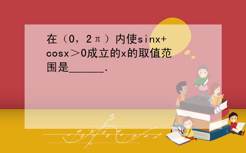 在（0，2π）内使sinx+cosx＞0成立的x的取值范围是______．