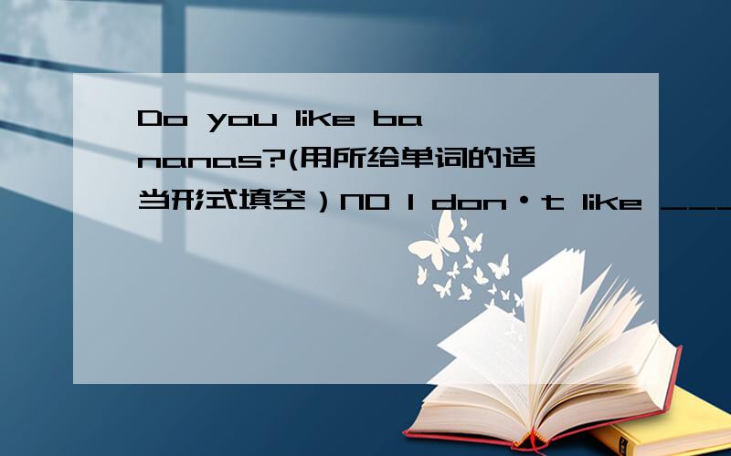 Do you like bananas?(用所给单词的适当形式填空）NO I don·t like ____（they）