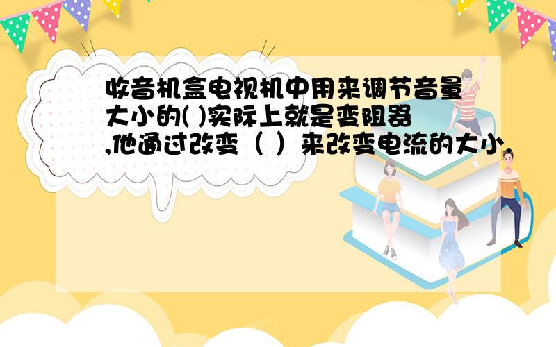 收音机盒电视机中用来调节音量大小的( )实际上就是变阻器,他通过改变（ ）来改变电流的大小.