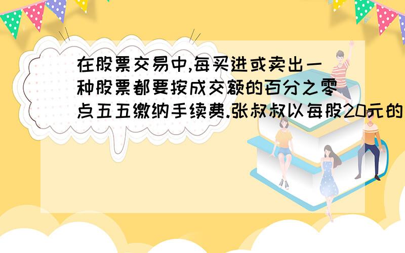 在股票交易中,每买进或卖出一种股票都要按成交额的百分之零点五五缴纳手续费.张叔叔以每股20元的价格买进一种股票1000股