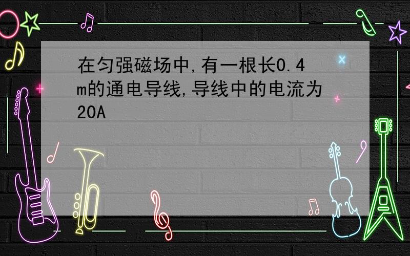 在匀强磁场中,有一根长0.4m的通电导线,导线中的电流为20A