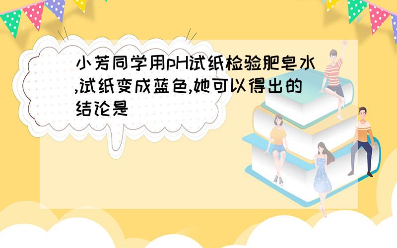 小芳同学用pH试纸检验肥皂水,试纸变成蓝色,她可以得出的结论是