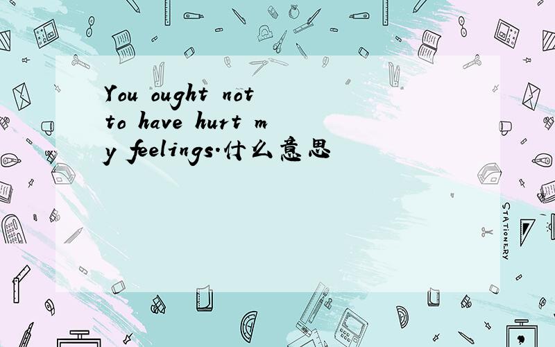 You ought not to have hurt my feelings.什么意思