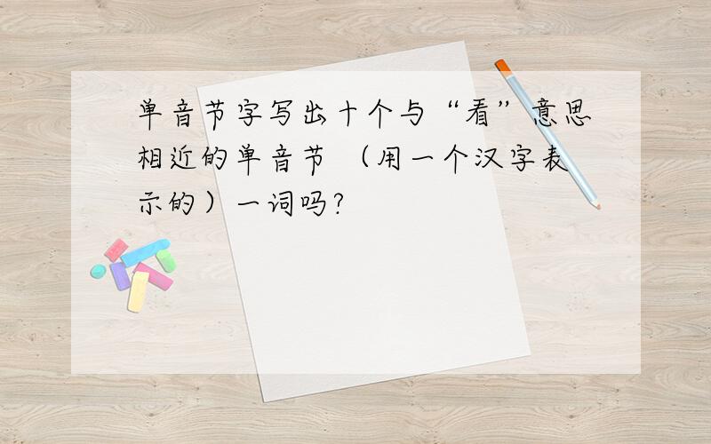 单音节字写出十个与“看”意思相近的单音节 （用一个汉字表示的）一词吗?