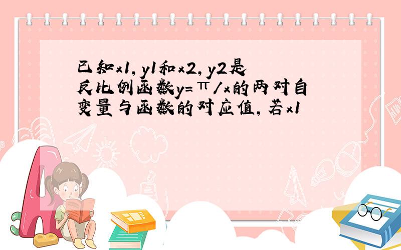 已知x1,y1和x2,y2是反比例函数y=π/x的两对自变量与函数的对应值,若x1