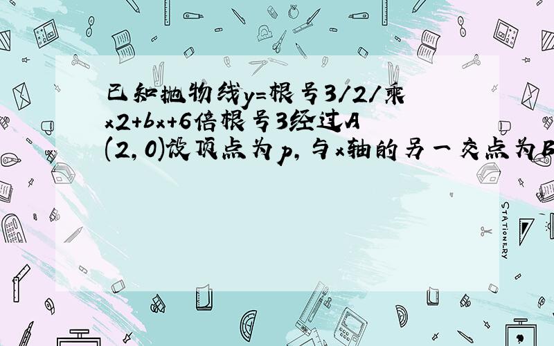 已知抛物线y=根号3/2/乘x2+bx+6倍根号3经过A(2,0)设顶点为p,与x轴的另一交点为B如