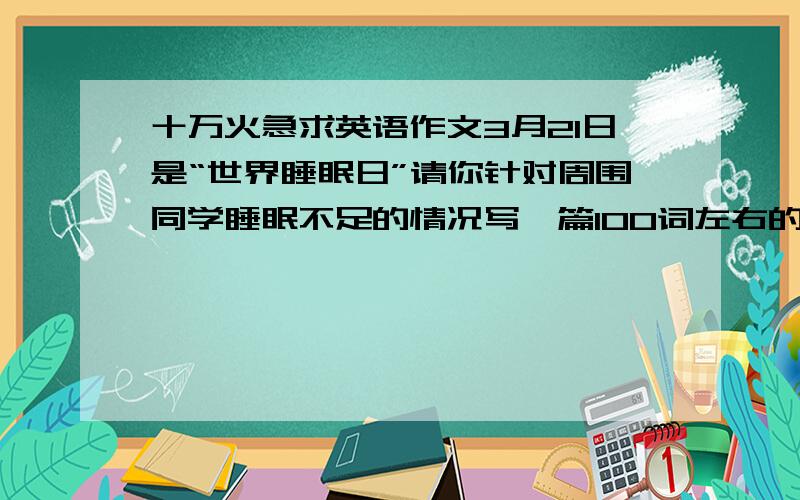 十万火急求英语作文3月21日是“世界睡眠日”请你针对周围同学睡眠不足的情况写一篇100词左右的英语短文给某英文报社投稿,