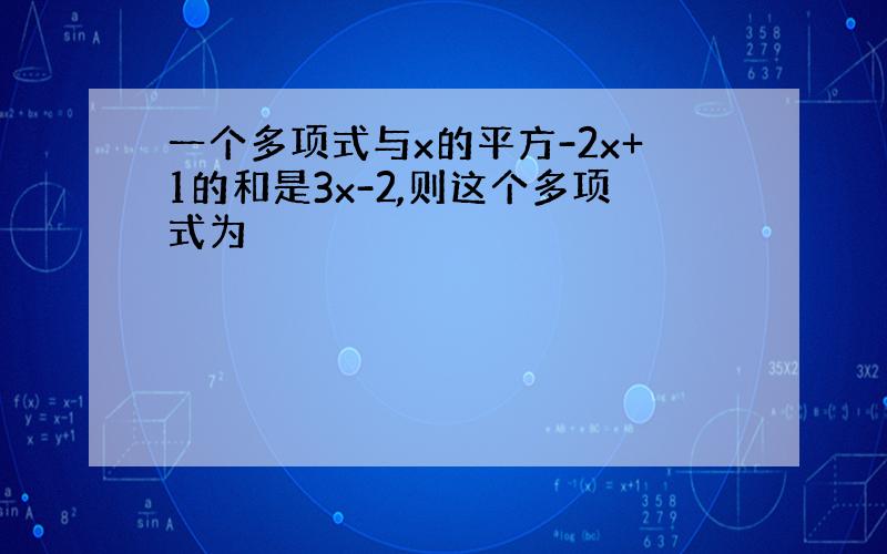 一个多项式与x的平方-2x+1的和是3x-2,则这个多项式为