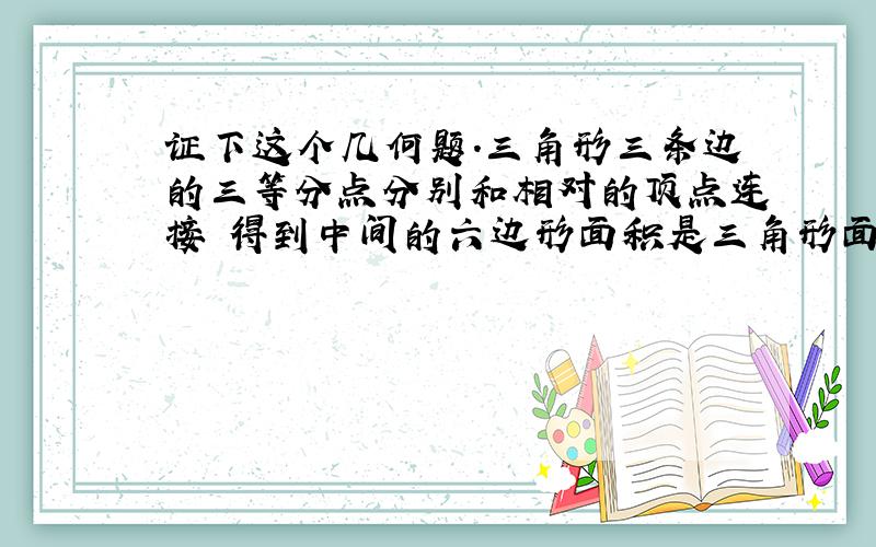 证下这个几何题.三角形三条边的三等分点分别和相对的顶点连接 得到中间的六边形面积是三角形面积的0.1