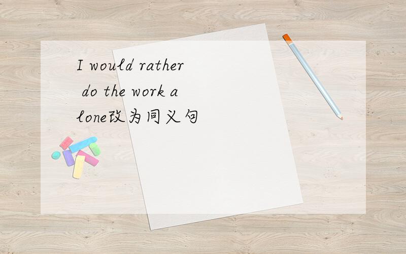 I would rather do the work alone改为同义句