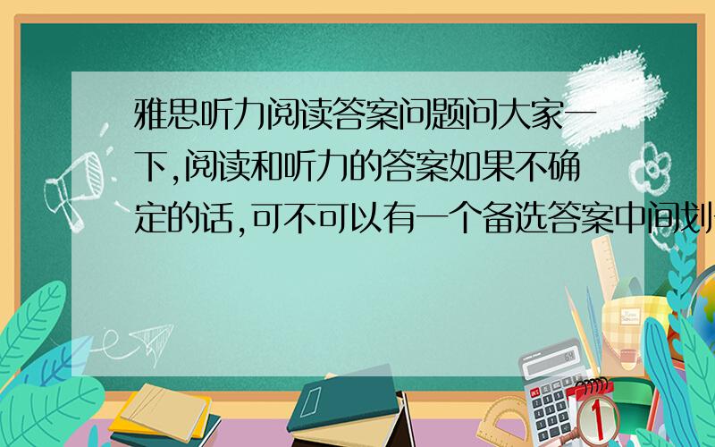 雅思听力阅读答案问题问大家一下,阅读和听力的答案如果不确定的话,可不可以有一个备选答案中间划一个斜杠呢?