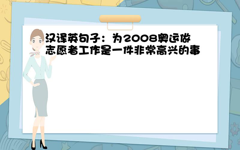 汉译英句子：为2008奥运做志愿者工作是一件非常高兴的事