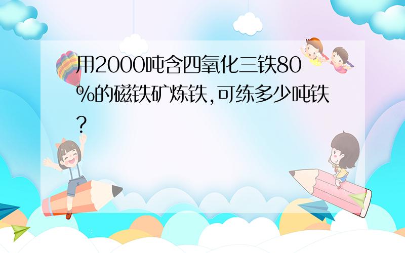 用2000吨含四氧化三铁80%的磁铁矿炼铁,可练多少吨铁?